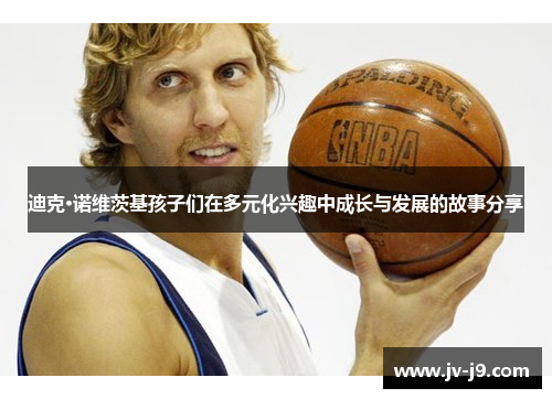 迪克·诺维茨基孩子们在多元化兴趣中成长与发展的故事分享