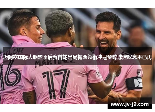 迈阿密国际大联盟季后赛首轮出局梅西领衔冲冠梦碎球迷叹息不已再