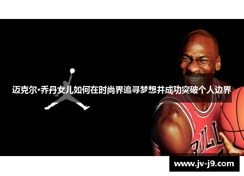 迈克尔·乔丹女儿如何在时尚界追寻梦想并成功突破个人边界