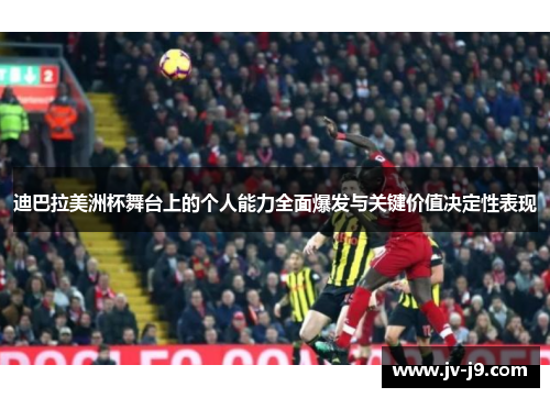 迪巴拉美洲杯舞台上的个人能力全面爆发与关键价值决定性表现