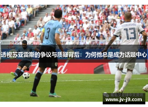 透视苏亚雷斯的争议与质疑背后：为何他总是成为话题中心