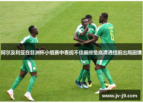 阿尔及利亚在非洲杯小组赛中表现不佳最终垫底遭遇提前出局困境