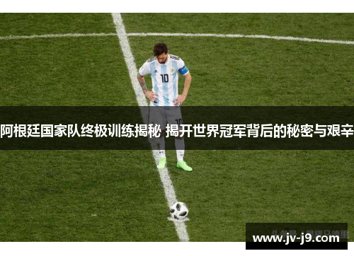 阿根廷国家队终极训练揭秘 揭开世界冠军背后的秘密与艰辛