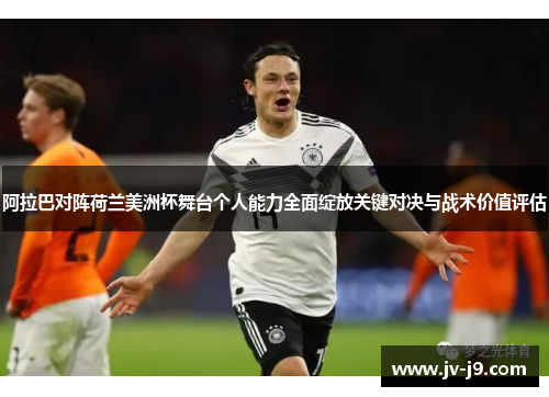 阿拉巴对阵荷兰美洲杯舞台个人能力全面绽放关键对决与战术价值评估 阿拉巴对阵荷兰美洲杯舞台个人能力全面绽放关键对决与战术价值评估