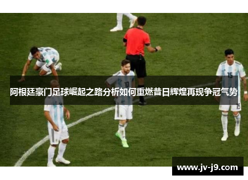 阿根廷豪门足球崛起之路分析如何重燃昔日辉煌再现争冠气势