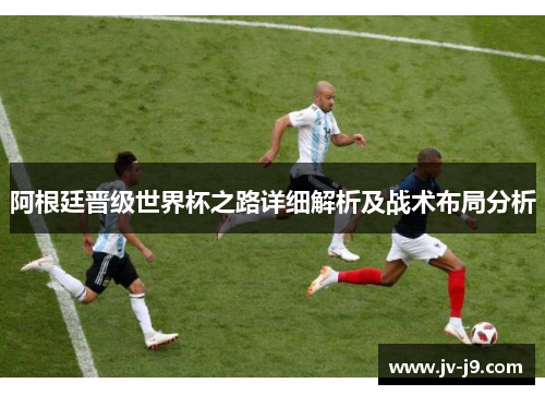 阿根廷晋级世界杯之路详细解析及战术布局分析 阿根廷晋级世界杯之路详细解析及战术布局分析