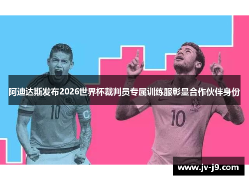 阿迪达斯发布2026世界杯裁判员专属训练服彰显合作伙伴身份