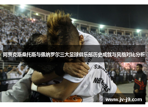 阿贾克斯桑托斯与佩纳罗尔三大足球俱乐部历史成就与风格对比分析