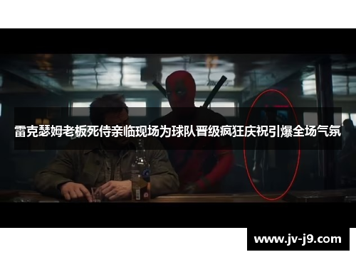 雷克瑟姆老板死侍亲临现场为球队晋级疯狂庆祝引爆全场气氛