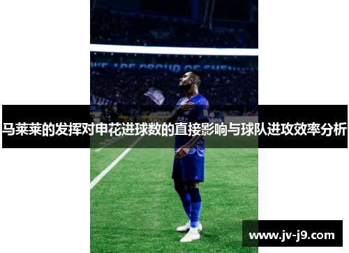 马莱莱的发挥对申花进球数的直接影响与球队进攻效率分析 马莱莱的发挥对申花进球数的直接影响与球队进攻效率分析