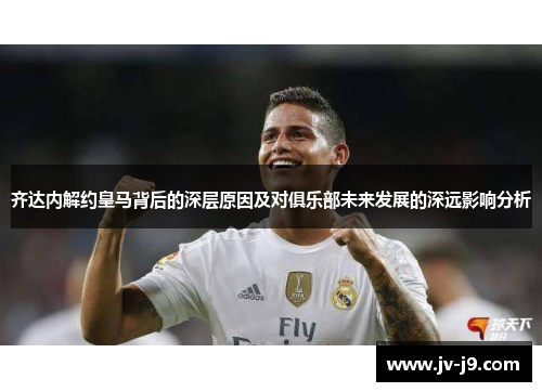 齐达内解约皇马背后的深层原因及对俱乐部未来发展的深远影响分析
