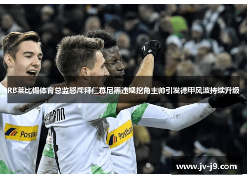 RB莱比锡体育总监怒斥拜仁慕尼黑违规挖角主帅引发德甲风波持续升级 RB莱比锡体育总监怒斥拜仁慕尼黑违规挖角主帅引发德甲风波持续升级