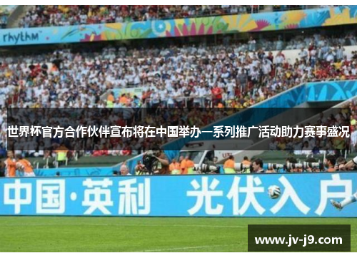 世界杯官方合作伙伴宣布将在中国举办一系列推广活动助力赛事盛况