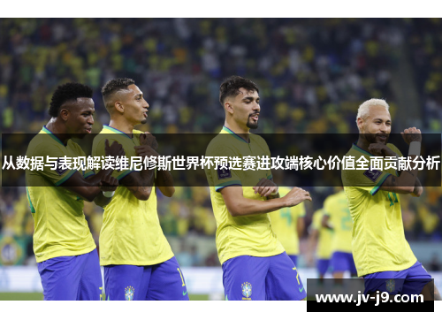 从数据与表现解读维尼修斯世界杯预选赛进攻端核心价值全面贡献分析 从数据与表现解读维尼修斯世界杯预选赛进攻端核心价值全面贡献分析