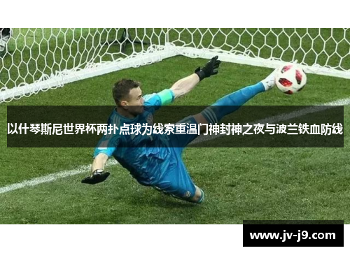 以什琴斯尼世界杯两扑点球为线索重温门神封神之夜与波兰铁血防线 以什琴斯尼世界杯两扑点球为线索重温门神封神之夜与波兰铁血防线