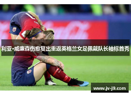 利亚·威廉森伤愈复出重返英格兰女足佩戴队长袖标首秀