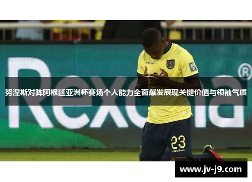 努涅斯对阵阿根廷亚洲杯赛场个人能力全面爆发展现关键价值与领袖气质