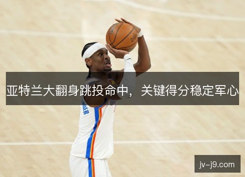 亚特兰大翻身跳投命中，关键得分稳定军心
