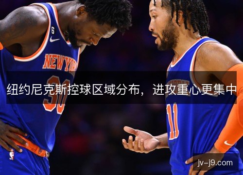 纽约尼克斯控球区域分布,进攻重心更集中 纽约尼克斯控球区域分布,进攻重心更集中