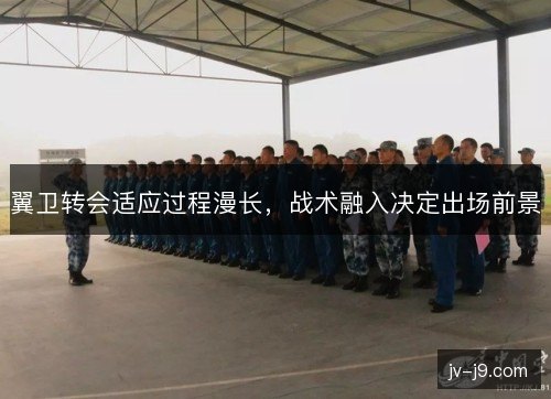 翼卫转会适应过程漫长，战术融入决定出场前景